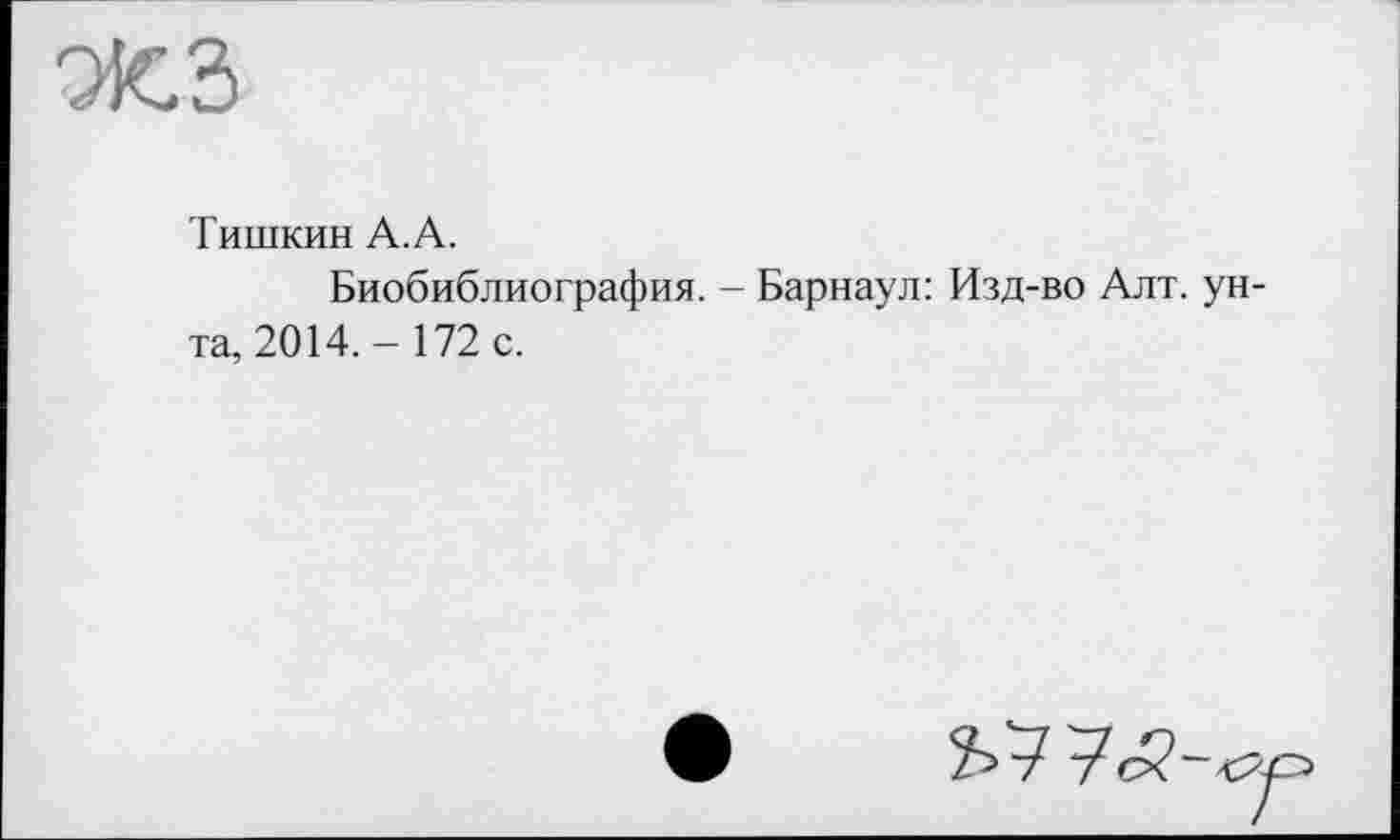 ﻿жз
Тишкин А.А.
Биобиблиография. - Барнаул: Изд-во Алт. унта, 2014. - 172 с.